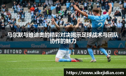 马尔默与维迪奥的精彩对决揭示足球战术与团队协作的魅力